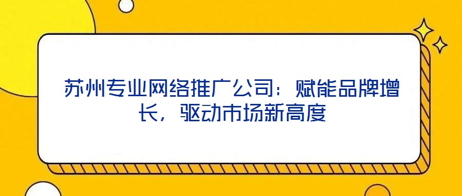 蘇州專業網絡推廣公司：賦能品牌增長，驅動市場新高度