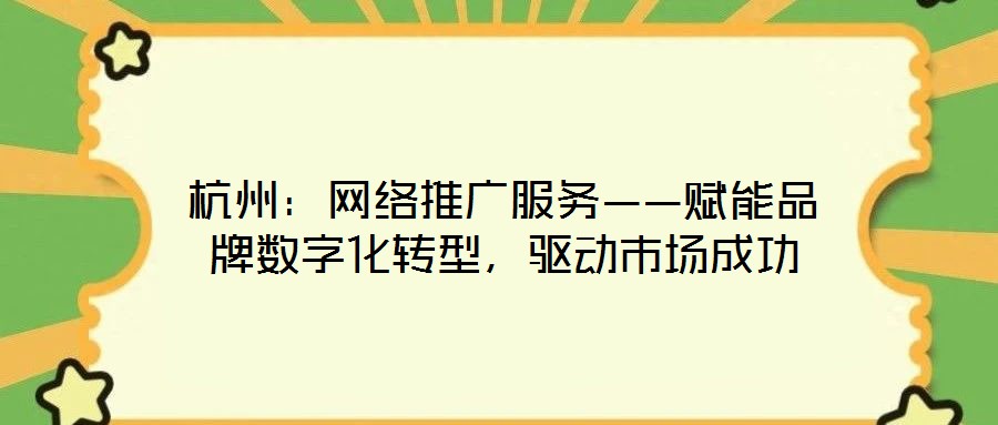 杭州：網(wǎng)絡(luò)推廣服務(wù)——賦能品牌數(shù)字化轉(zhuǎn)型，驅(qū)動市場成功