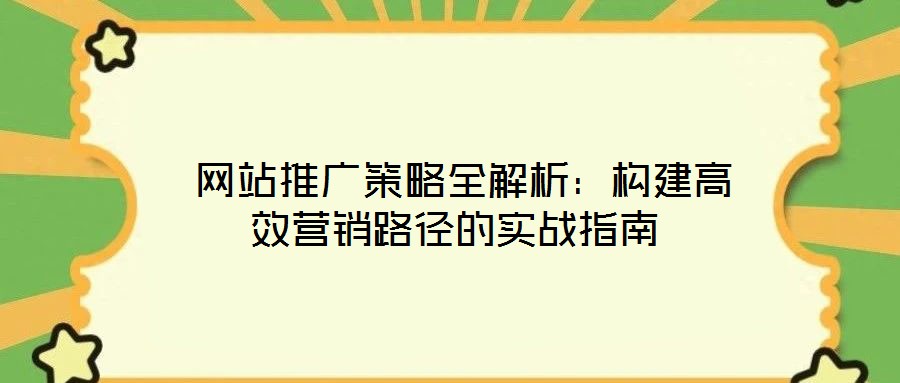  網(wǎng)站推廣策略全解析：構(gòu)建高效營銷路徑的實(shí)戰(zhàn)指南