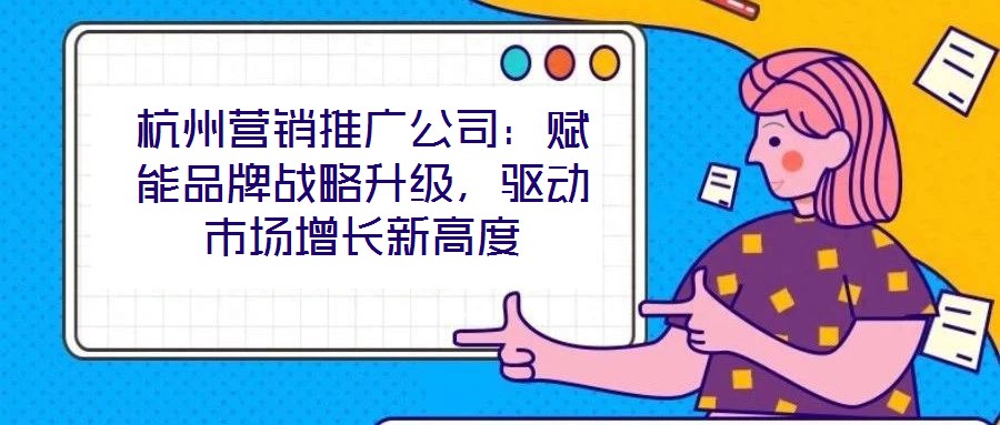 杭州營銷推廣公司：賦能品牌戰(zhàn)略升級，驅(qū)動市場增長新高度