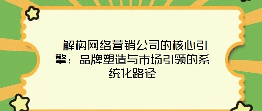  解構網絡營銷公司的核心引擎：品牌塑造與市場引領的系統化路徑