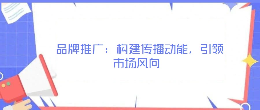  品牌推廣：構(gòu)建傳播動能，引領(lǐng)市場風(fēng)向