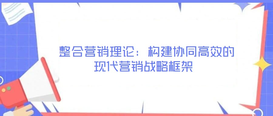  整合營銷理論：構建協同高效的現代營銷戰略框架