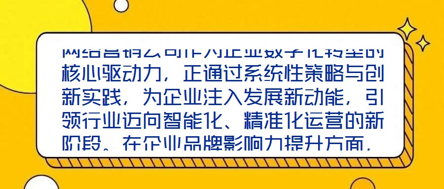 網絡營銷公司作為企業數字化轉型的核心驅動力，正通過系統性策略與創新實踐，為企業注入發展新動能，引領行業邁向智能化、精準化運營的新階段。在企業品牌影響力提升方面，