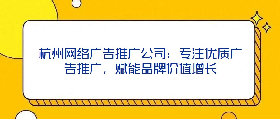 杭州網(wǎng)絡(luò)廣告推廣公司：專注優(yōu)質(zhì)廣告推廣，賦能品牌價(jià)值增長(zhǎng)
