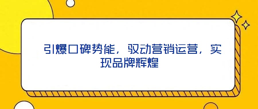  引爆口碑勢能，馭動營銷運營，實現品牌輝煌