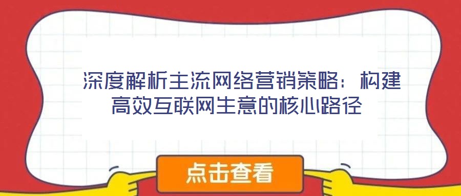  深度解析主流網(wǎng)絡營銷策略：構建高效互聯(lián)網(wǎng)生意的核心路徑