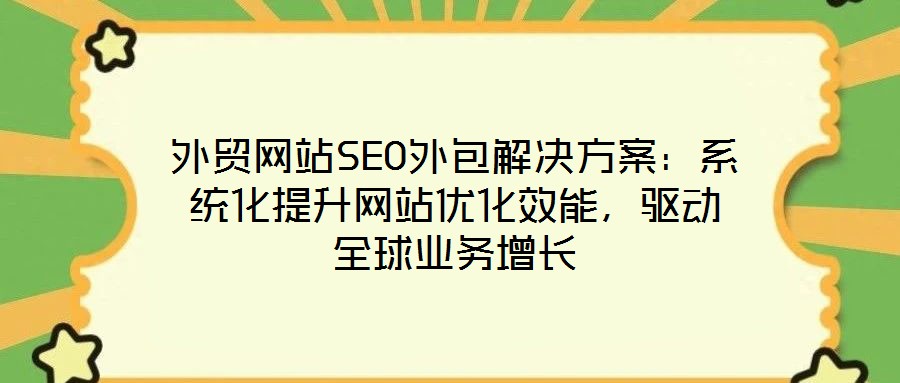 外貿(mào)網(wǎng)站SEO外包解決方案：系統(tǒng)化提升網(wǎng)站優(yōu)化效能，驅(qū)動全球業(yè)務(wù)增長