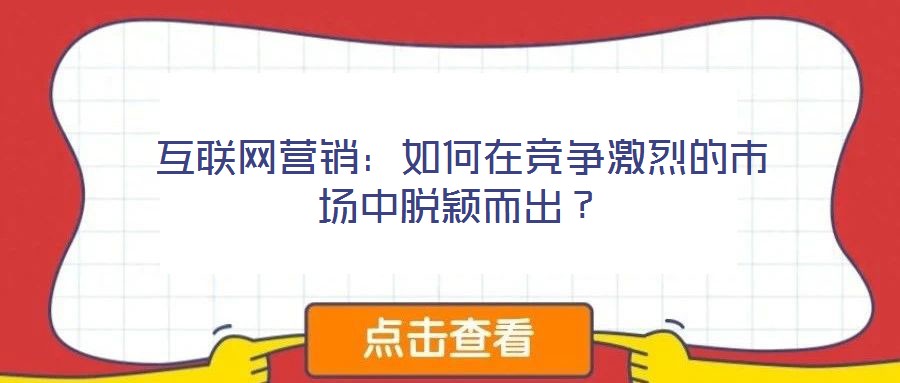 互聯(lián)網(wǎng)營銷：如何在競爭激烈的市場中脫穎而出？