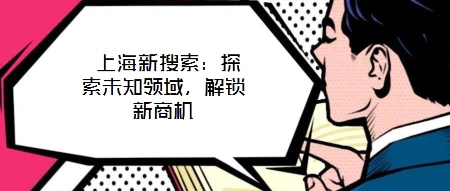  上海新搜索：探索未知領(lǐng)域，解鎖新商機