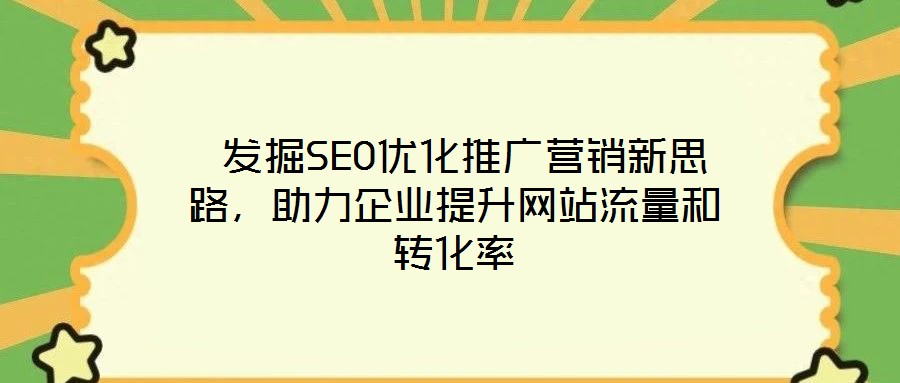  發掘SEO優化推廣營銷新思路，助力企業提升網站流量和轉化率