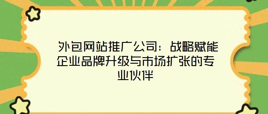  外包網站推廣公司：戰略賦能企業品牌升級與市場擴張的專業伙伴