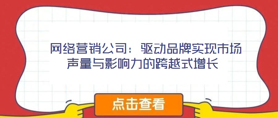  網絡營銷公司：驅動品牌實現(xiàn)市場聲量與影響力的跨越式增長