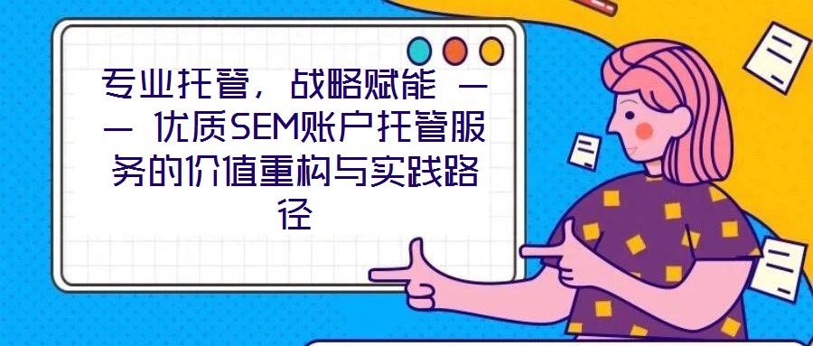 專業托管，戰略賦能 —— 優質SEM賬戶托管服務的價值重構與實踐路徑