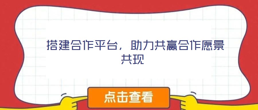  搭建合作平臺，助力共贏合作愿景共現(xiàn)