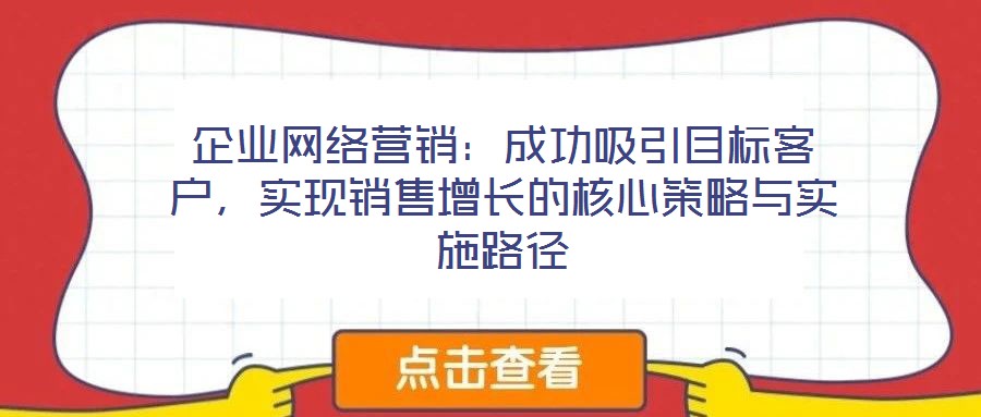 企業(yè)網(wǎng)絡(luò)營銷：成功吸引目標(biāo)客戶，實(shí)現(xiàn)銷售增長的核心策略與實(shí)施路徑