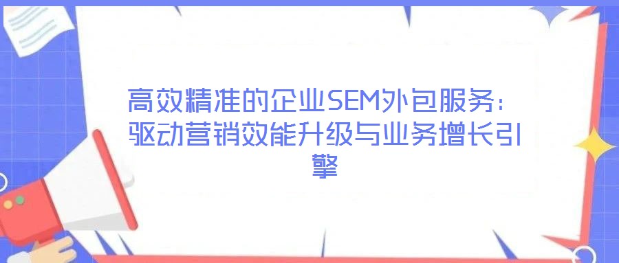 高效精準的企業SEM外包服務：驅動營銷效能升級與業務增長引擎
