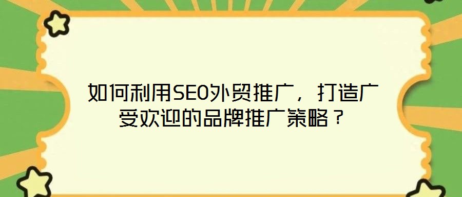如何利用SEO外貿(mào)推廣，打造廣受歡迎的品牌推廣策略？
