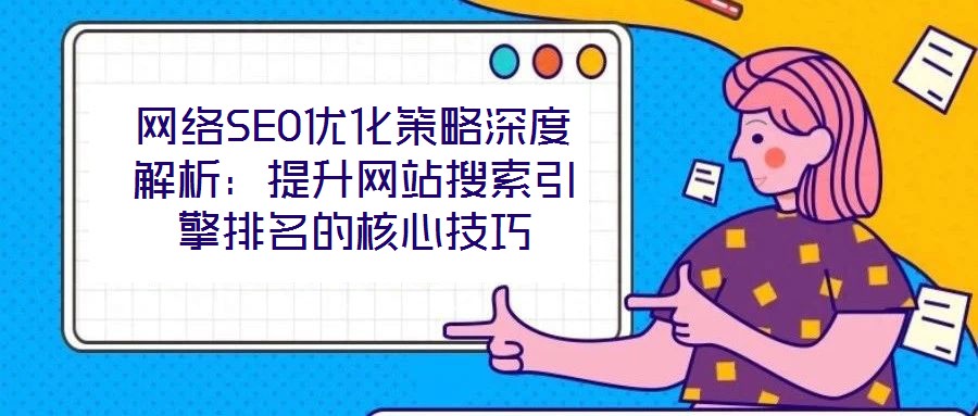 網(wǎng)絡(luò)SEO優(yōu)化策略深度解析：提升網(wǎng)站搜索引擎排名的核心技巧