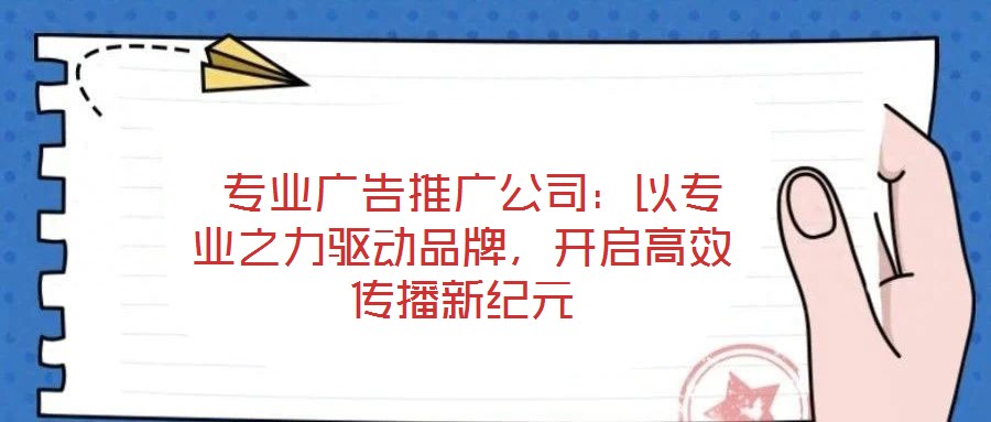  專業(yè)廣告推廣公司：以專業(yè)之力驅(qū)動(dòng)品牌，開啟高效傳播新紀(jì)元