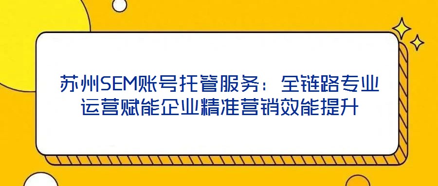 蘇州SEM賬號托管服務(wù)：全鏈路專業(yè)運營賦能企業(yè)精準營銷效能提升