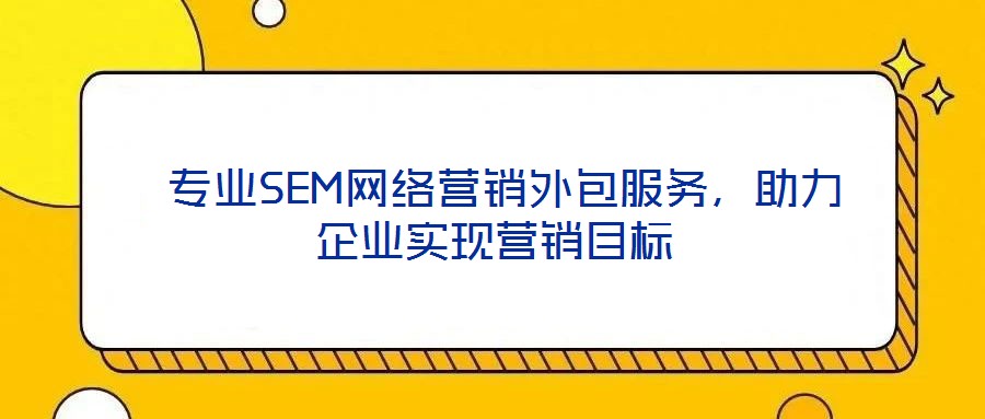  專業SEM網絡營銷外包服務，助力企業實現營銷目標