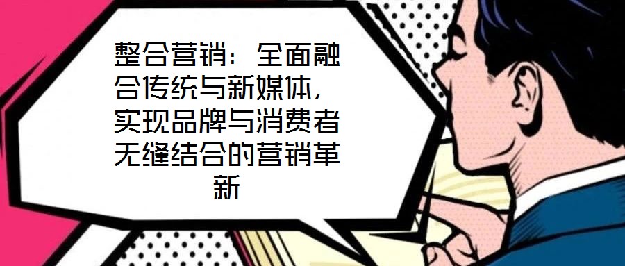 整合營銷：全面融合傳統(tǒng)與新媒體，實現(xiàn)品牌與消費者無縫結(jié)合的營銷革新