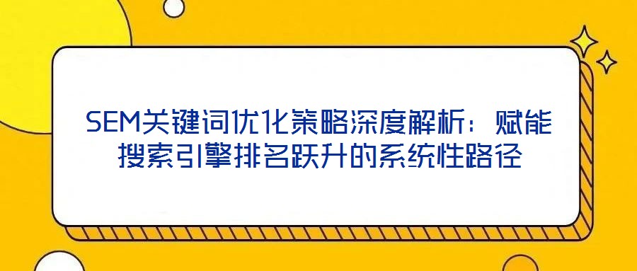 SEM關鍵詞優化策略深度解析：賦能搜索引擎排名躍升的系統性路徑