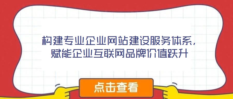  構(gòu)建專業(yè)企業(yè)網(wǎng)站建設(shè)服務(wù)體系，賦能企業(yè)互聯(lián)網(wǎng)品牌價(jià)值躍升