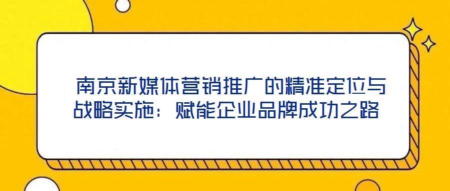  南京新媒體營(yíng)銷推廣的精準(zhǔn)定位與戰(zhàn)略實(shí)施：賦能企業(yè)品牌成功之路