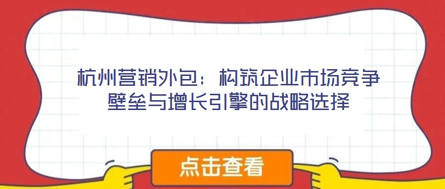 杭州營(yíng)銷外包：構(gòu)筑企業(yè)市場(chǎng)競(jìng)爭(zhēng)壁壘與增長(zhǎng)引擎的戰(zhàn)略選擇