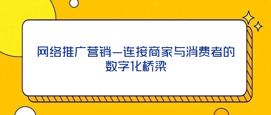 網(wǎng)絡(luò)推廣營銷—連接商家與消費者的數(shù)字化橋梁