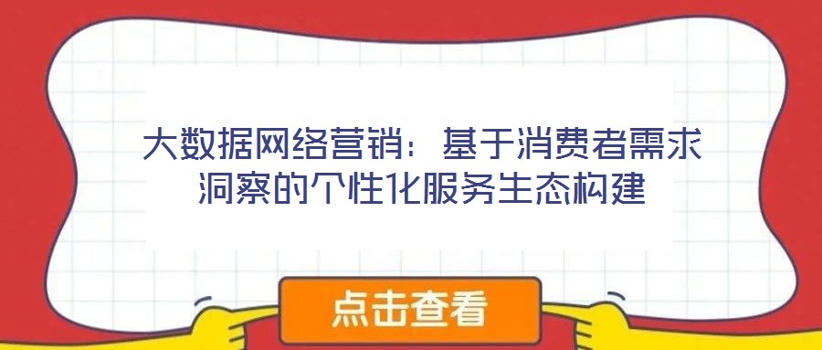 大數據網絡營銷：基于消費者需求洞察的個性化服務生態構建