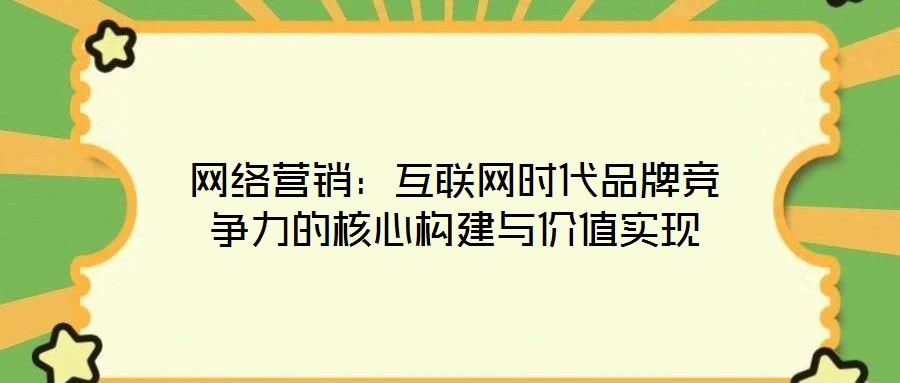 網絡營銷：互聯網時代品牌競爭力的核心構建與價值實現
