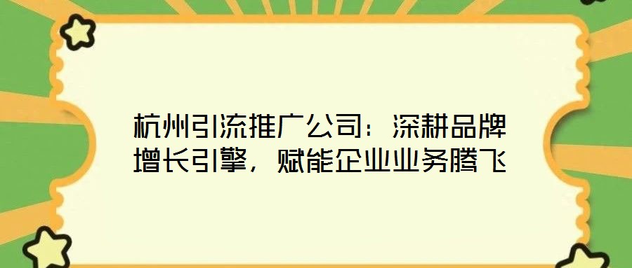 杭州引流推廣公司：深耕品牌增長引擎，賦能企業業務騰飛