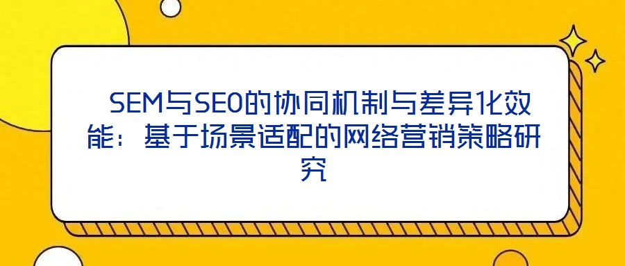  SEM與SEO的協同機制與差異化效能：基于場景適配的網絡營銷策略研究