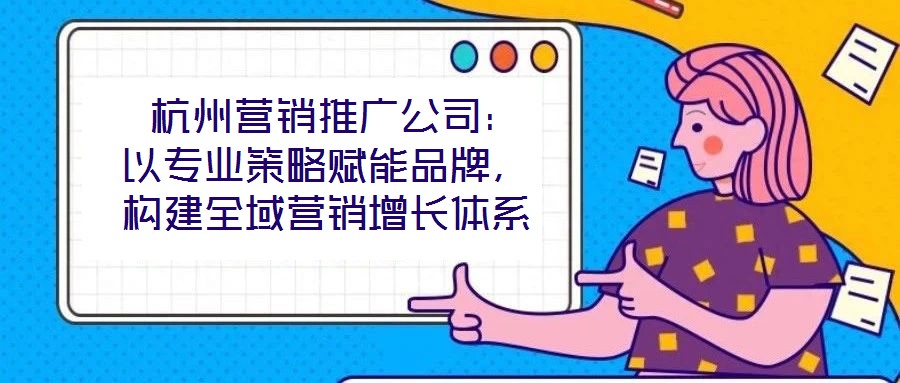  杭州營銷推廣公司：以專業(yè)策略賦能品牌，構(gòu)建全域營銷增長體系