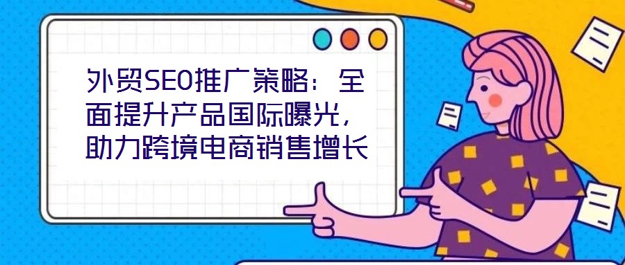外貿SEO推廣策略：全面提升產品國際曝光，助力跨境電商銷售增長