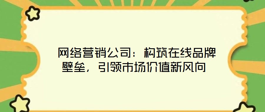  網(wǎng)絡(luò)營銷公司：構(gòu)筑在線品牌壁壘，引領(lǐng)市場(chǎng)價(jià)值新風(fēng)向