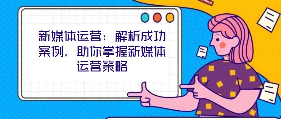 新媒體運(yùn)營：解析成功案例，助你掌握新媒體運(yùn)營策略