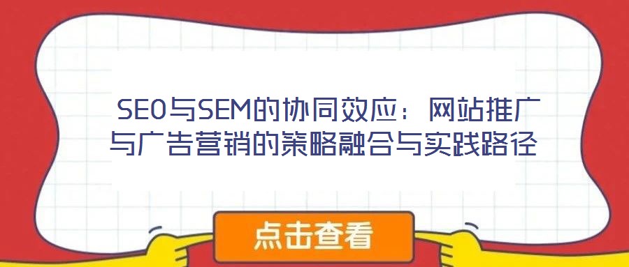  SEO與SEM的協(xié)同效應(yīng)：網(wǎng)站推廣與廣告營銷的策略融合與實(shí)踐路徑