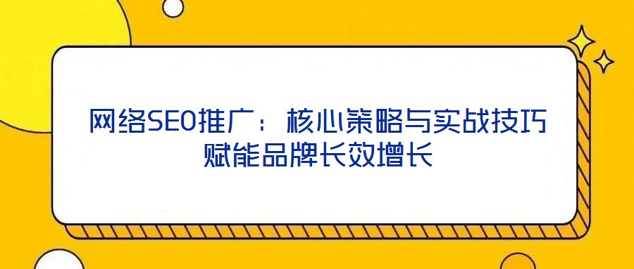 網絡SEO推廣：核心策略與實戰技巧賦能品牌長效增長