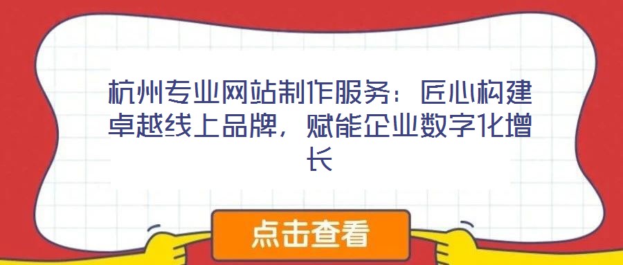杭州專業(yè)網(wǎng)站制作服務(wù)：匠心構(gòu)建卓越線上品牌，賦能企業(yè)數(shù)字化增長