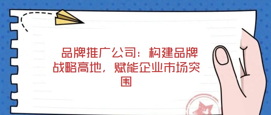  品牌推廣公司：構建品牌戰略高地，賦能企業市場突圍