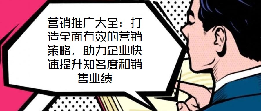 營銷推廣大全：打造全面有效的營銷策略，助力企業快速提升知名度和銷售業績