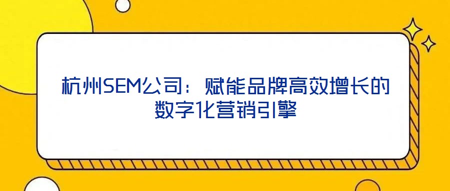 杭州SEM公司：賦能品牌高效增長的數字化營銷引擎