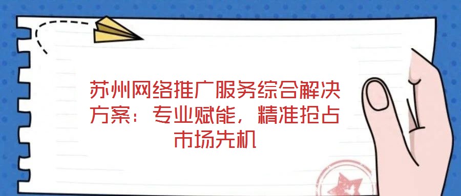 蘇州網(wǎng)絡(luò)推廣服務(wù)綜合解決方案：專業(yè)賦能，精準(zhǔn)搶占市場先機