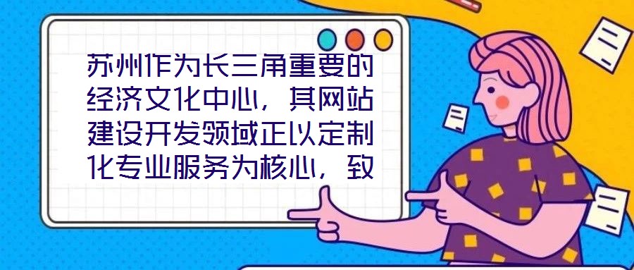 蘇州作為長三角重要的經濟文化中心，其網站建設開發領域正以定制化專業服務為核心，致力于為企業和用戶打造革新性的線上體驗。本文將深入剖析技術架構、視覺設計、用戶體驗