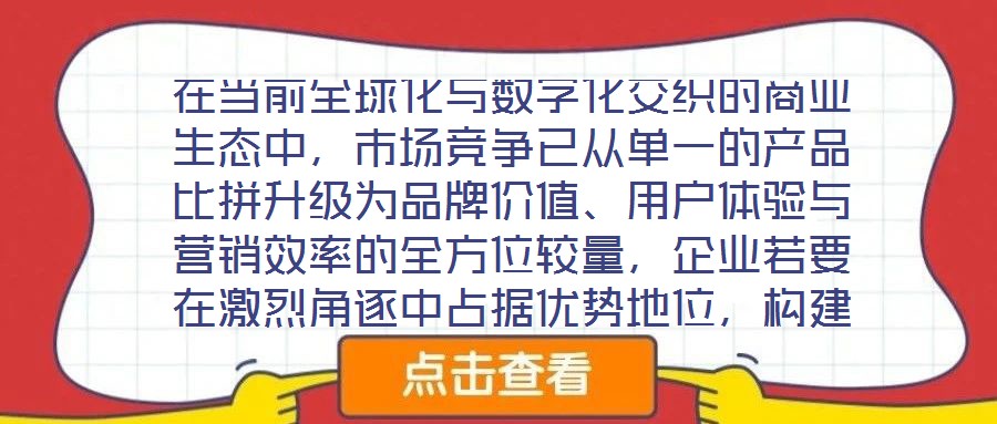 在當(dāng)前全球化與數(shù)字化交織的商業(yè)生態(tài)中，市場(chǎng)競(jìng)爭(zhēng)已從單一的產(chǎn)品比拼升級(jí)為品牌價(jià)值、用戶體驗(yàn)與營(yíng)銷效率的全方位較量，企業(yè)若要在激烈角逐中占據(jù)優(yōu)勢(shì)地位，構(gòu)建系統(tǒng)化的品