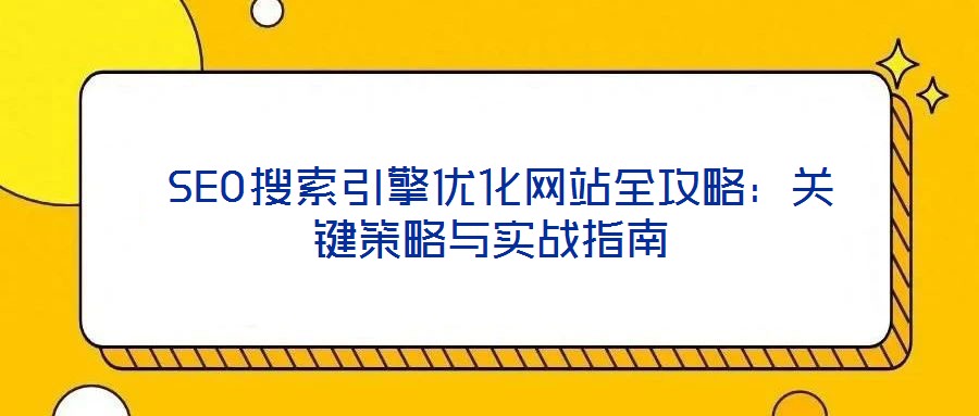  SEO搜索引擎優(yōu)化網(wǎng)站全攻略：關(guān)鍵策略與實戰(zhàn)指南